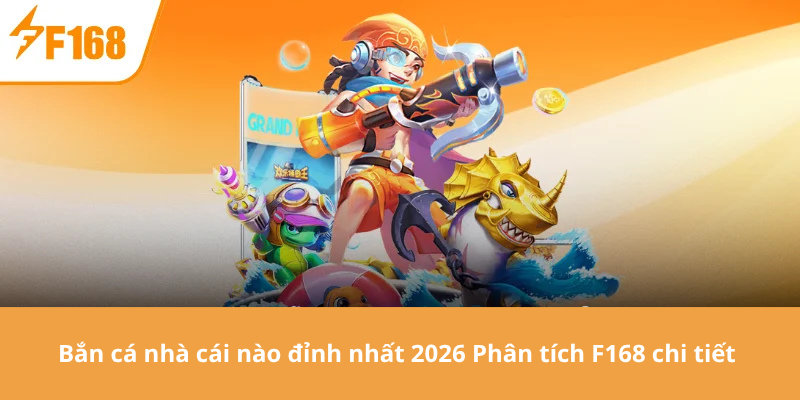 Bắn cá nhà cái nào đỉnh nhất 2026 Phân tích F168 chi tiết 